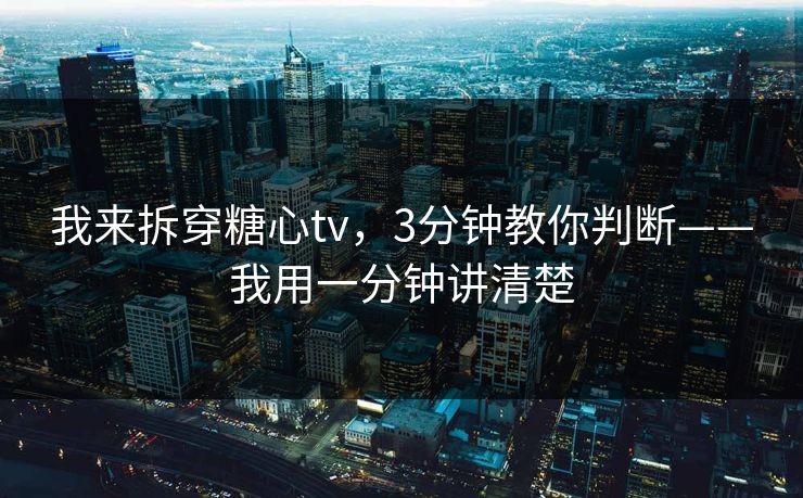 我来拆穿糖心tv，3分钟教你判断——我用一分钟讲清楚