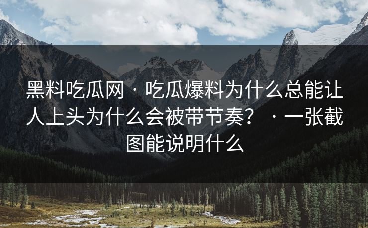黑料吃瓜网 · 吃瓜爆料为什么总能让人上头为什么会被带节奏？ · 一张截图能说明什么