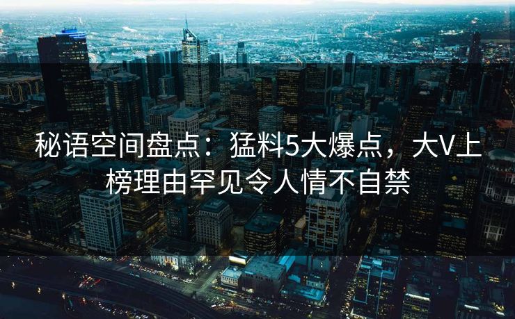 秘语空间盘点：猛料5大爆点，大V上榜理由罕见令人情不自禁