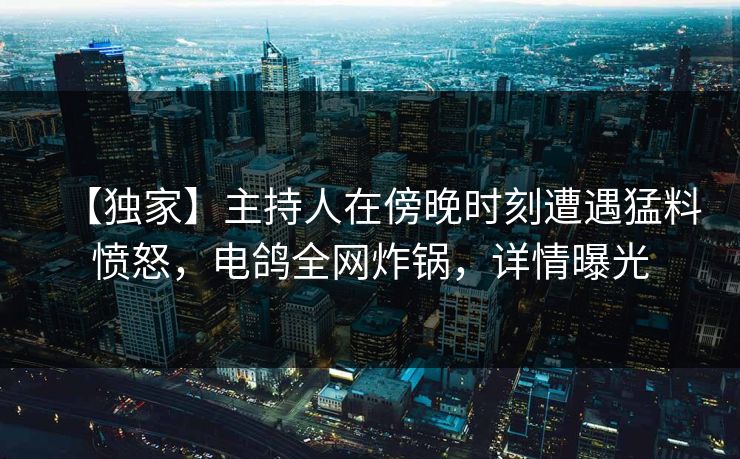 【独家】主持人在傍晚时刻遭遇猛料愤怒,电鸽全网炸锅,详情曝光 【独家】主持人在傍晚时刻遭遇猛料愤怒,电鸽全网炸锅,详情曝光