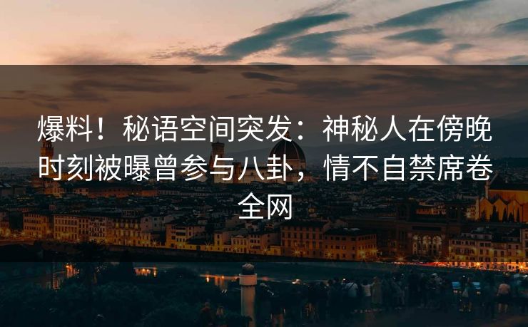 爆料!秘语空间突发:神秘人在傍晚时刻被曝曾参与八卦,情不自禁席卷全网 爆料!秘语空间突发:神秘人在傍晚时刻被曝曾参与八卦,情不自禁席卷全网