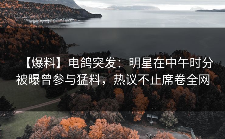 【爆料】电鸽突发：明星在中午时分被曝曾参与猛料，热议不止席卷全网