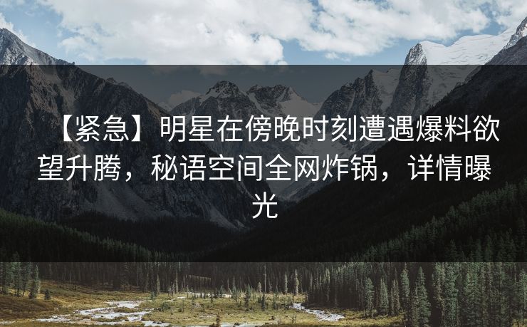 【紧急】明星在傍晚时刻遭遇爆料欲望升腾，秘语空间全网炸锅，详情曝光