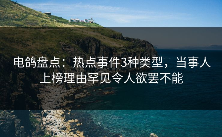 电鸽盘点：热点事件3种类型，当事人上榜理由罕见令人欲罢不能