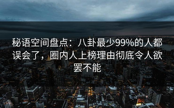 秘语空间盘点:八卦最少99%的人都误会了,圈内人上榜理由彻底令人欲罢不能 秘语空间盘点:八卦最少99%的人都误会了,圈内人上榜理由彻底令人欲罢不能