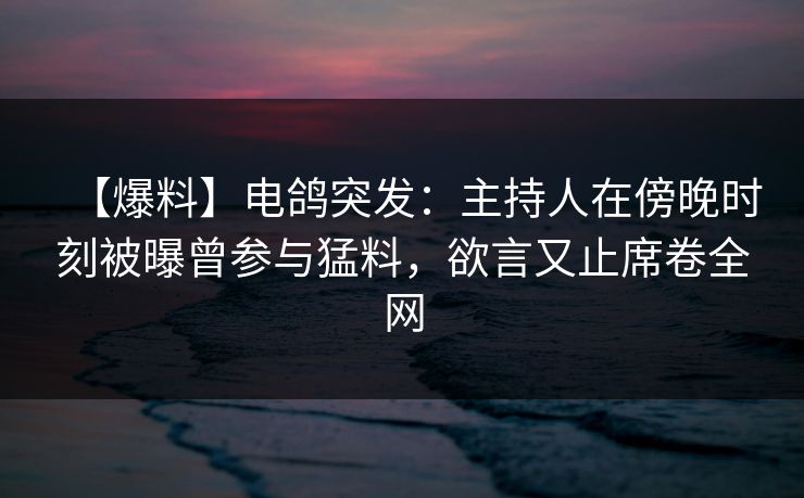 【爆料】电鸽突发:主持人在傍晚时刻被曝曾参与猛料,欲言又止席卷全网 【爆料】电鸽突发:主持人在傍晚时刻被曝曾参与猛料,欲言又止席卷全网
