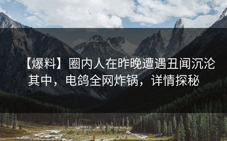 【爆料】圈内人在昨晚遭遇丑闻沉沦其中，电鸽全网炸锅，详情探秘