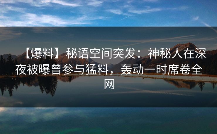 【爆料】秘语空间突发：神秘人在深夜被曝曾参与猛料，轰动一时席卷全网