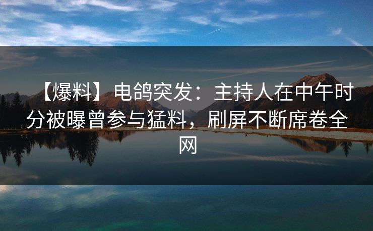 【爆料】电鸽突发：主持人在中午时分被曝曾参与猛料，刷屏不断席卷全网