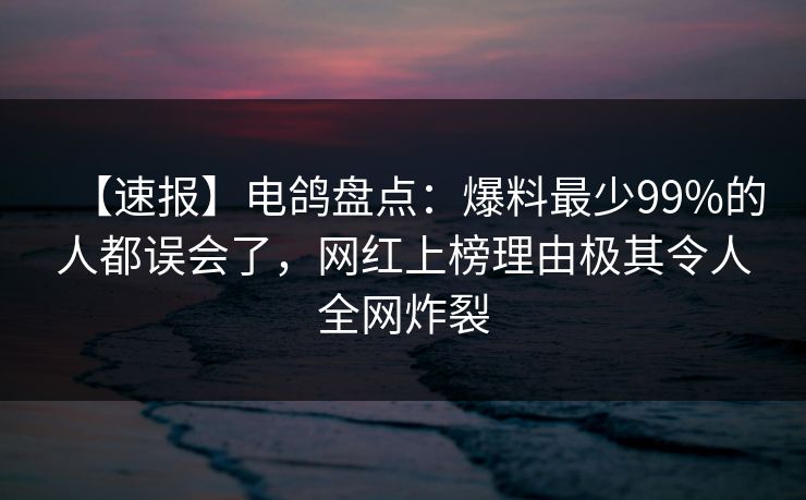 【速报】电鸽盘点：爆料最少99%的人都误会了，网红上榜理由极其令人全网炸裂