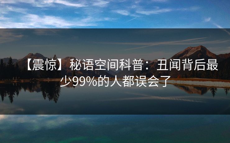 【震惊】秘语空间科普：丑闻背后最少99%的人都误会了