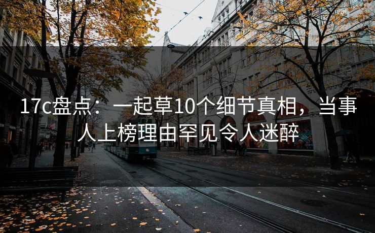 17c盘点:一起草10个细节真相,当事人上榜理由罕见令人迷醉
