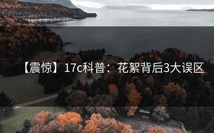 【震惊】17c科普:花絮背后3大误区