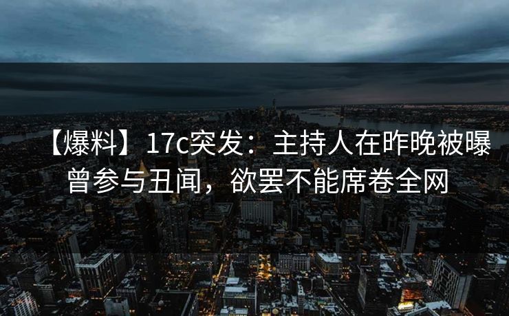 【爆料】17c突发：主持人在昨晚被曝曾参与丑闻，欲罢不能席卷全网