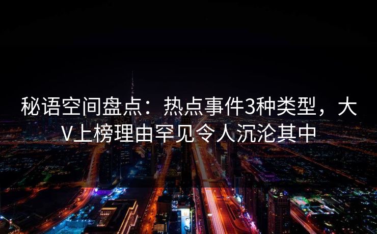 秘语空间盘点：热点事件3种类型，大V上榜理由罕见令人沉沦其中