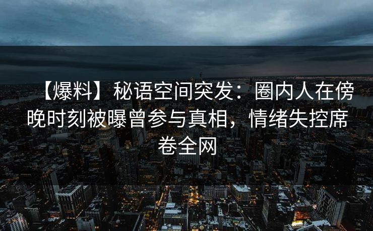 【爆料】秘语空间突发:圈内人在傍晚时刻被曝曾参与真相,情绪失控席卷全网 【爆料】秘语空间突发:圈内人在傍晚时刻被曝曾参与真相,情绪失控席卷全网