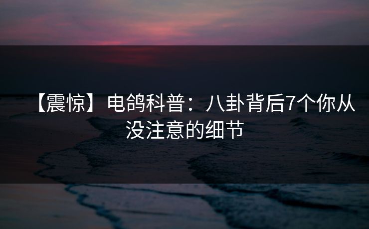 【震惊】电鸽科普：八卦背后7个你从没注意的细节