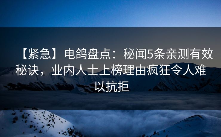【紧急】电鸽盘点：秘闻5条亲测有效秘诀，业内人士上榜理由疯狂令人难以抗拒