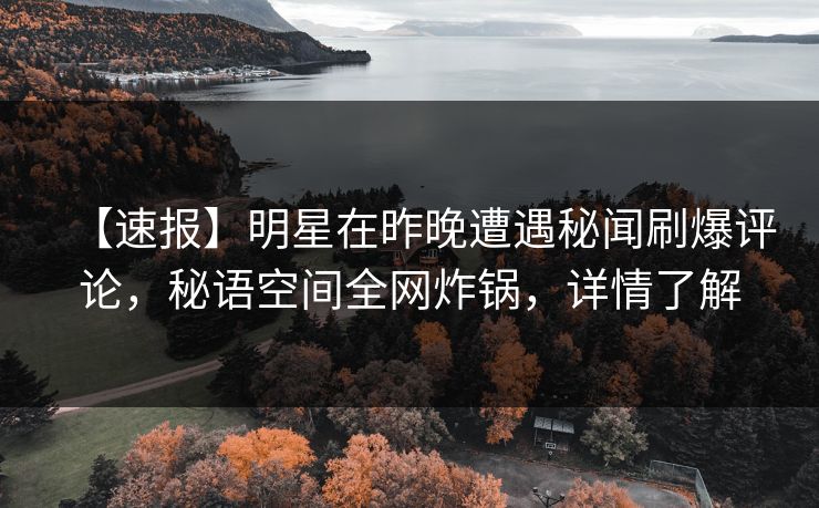 【速报】明星在昨晚遭遇秘闻刷爆评论，秘语空间全网炸锅，详情了解