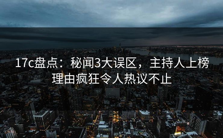 17c盘点:秘闻3大误区,主持人上榜理由疯狂令人热议不止 17c盘点:秘闻3大误区,主持人上榜理由疯狂令人热议不止