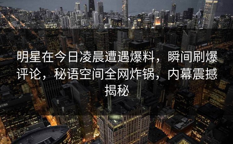 明星在今日凌晨遭遇爆料，瞬间刷爆评论，秘语空间全网炸锅，内幕震撼揭秘