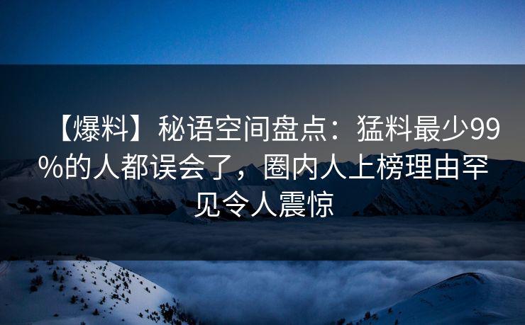 【爆料】秘语空间盘点：猛料最少99%的人都误会了，圈内人上榜理由罕见令人震惊