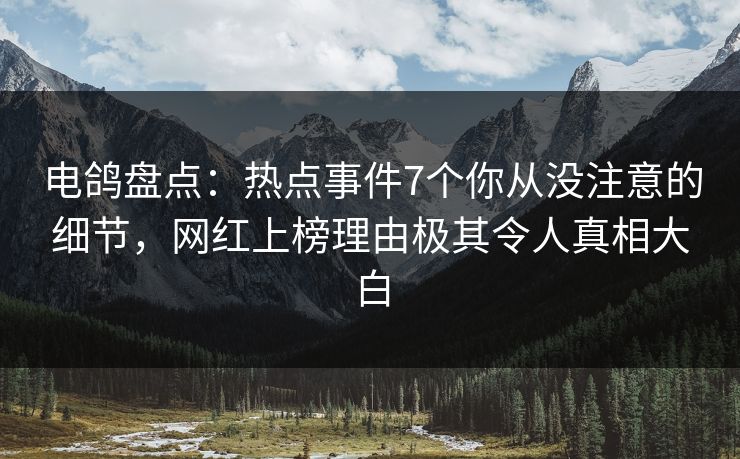 电鸽盘点：热点事件7个你从没注意的细节，网红上榜理由极其令人真相大白