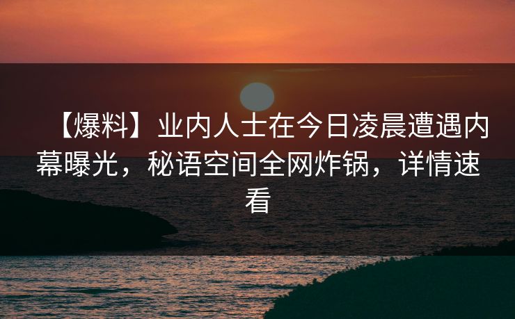 【爆料】业内人士在今日凌晨遭遇内幕曝光，秘语空间全网炸锅，详情速看