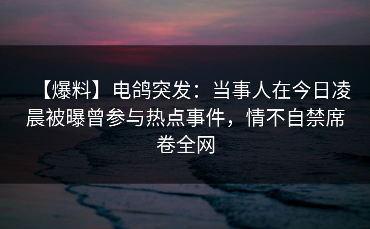 【爆料】电鸽突发：当事人在今日凌晨被曝曾参与热点事件，情不自禁席卷全网