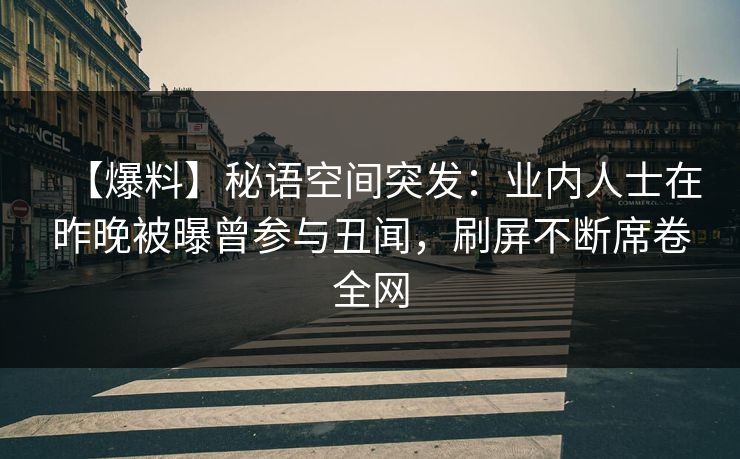【爆料】秘语空间突发：业内人士在昨晚被曝曾参与丑闻，刷屏不断席卷全网