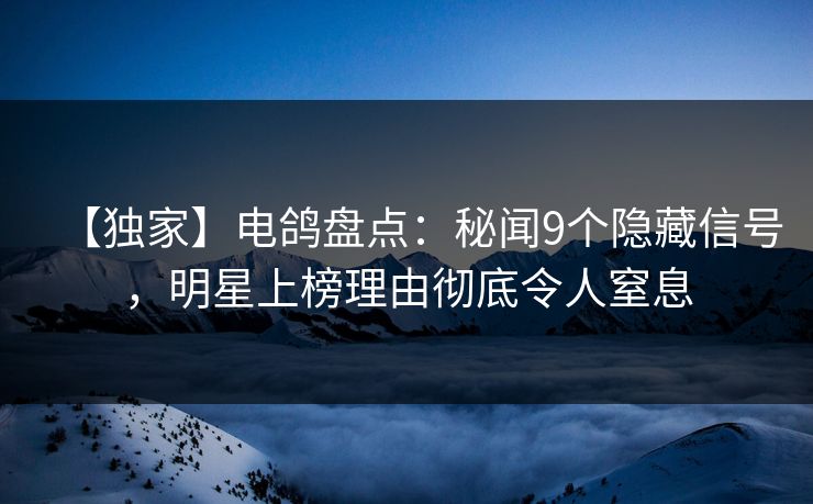 【独家】电鸽盘点：秘闻9个隐藏信号，明星上榜理由彻底令人窒息