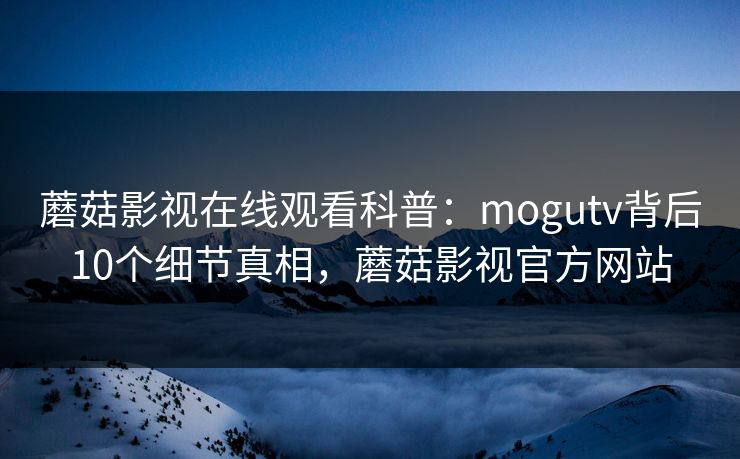 蘑菇影视在线观看科普：mogutv背后10个细节真相，蘑菇影视官方网站