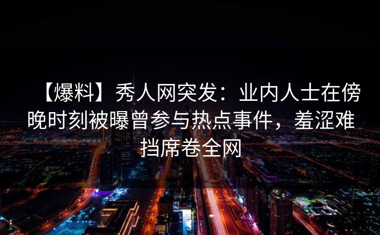 【爆料】秀人网突发:业内人士在傍晚时刻被曝曾参与热点事件,羞涩难挡席卷全网 【爆料】秀人网突发:业内人士在傍晚时刻被曝曾参与热点事件,羞涩难挡席卷全网
