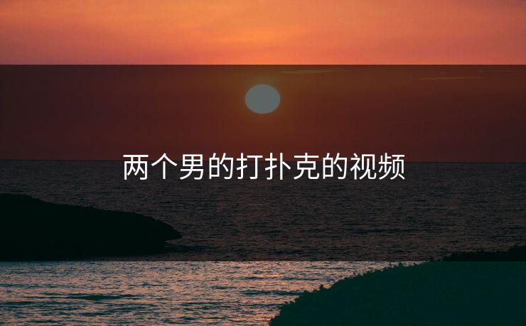 两个男的打扑克的视频