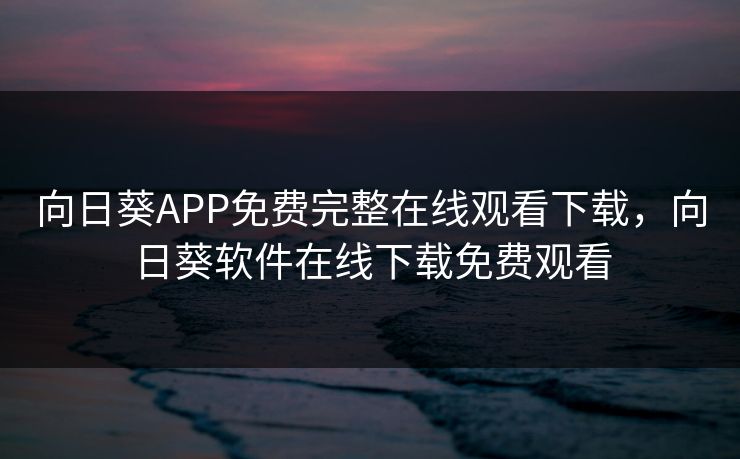 向日葵APP免费完整在线观看下载,向日葵软件在线下载免费观看