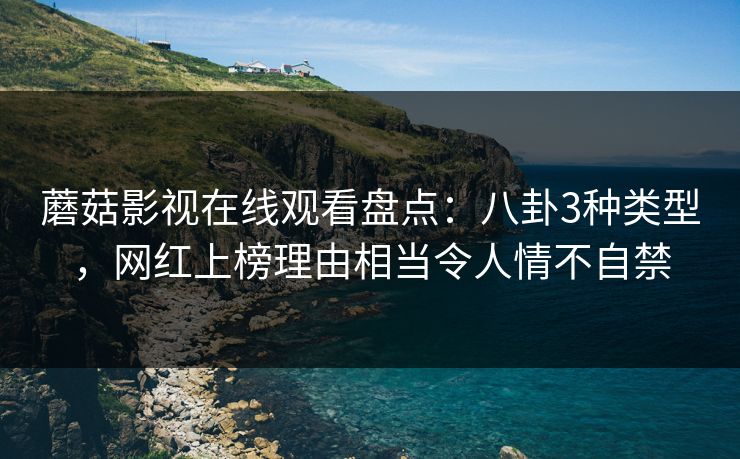 蘑菇影视在线观看盘点：八卦3种类型，网红上榜理由相当令人情不自禁