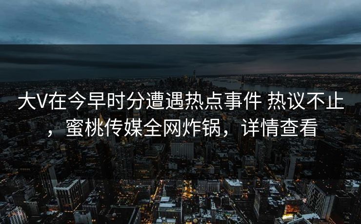 大V在今早时分遭遇热点事件 热议不止，蜜桃传媒全网炸锅，详情查看