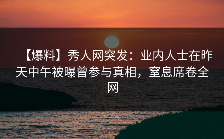 【爆料】秀人网突发：业内人士在昨天中午被曝曾参与真相，窒息席卷全网