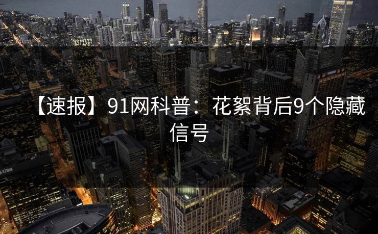 【速报】91网科普：花絮背后9个隐藏信号