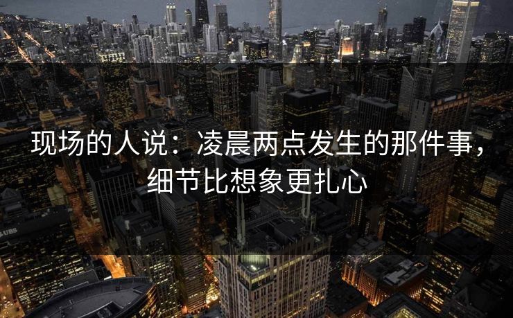现场的人说：凌晨两点发生的那件事，细节比想象更扎心