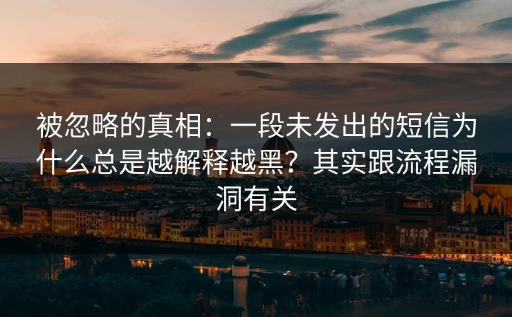 被忽略的真相:一段未发出的短信为什么总是越解释越黑?其实跟流程漏洞有关