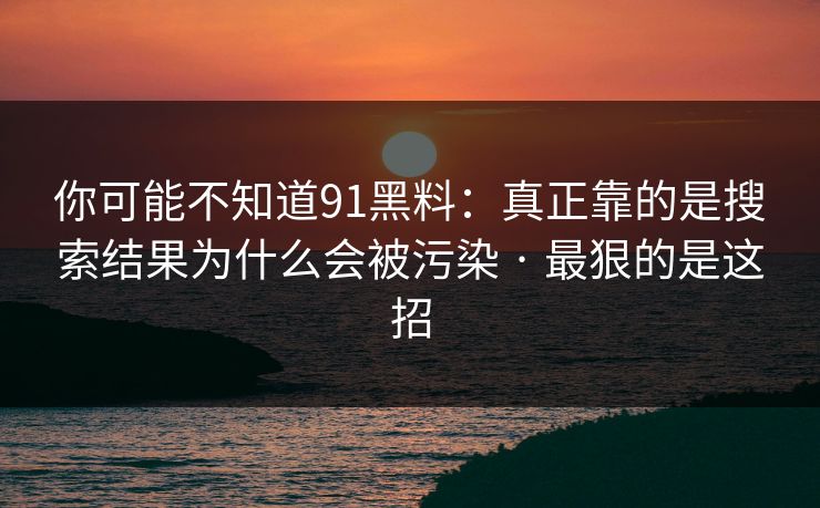 你可能不知道91黑料:真正靠的是搜索结果为什么会被污染 · 最狠的是这招