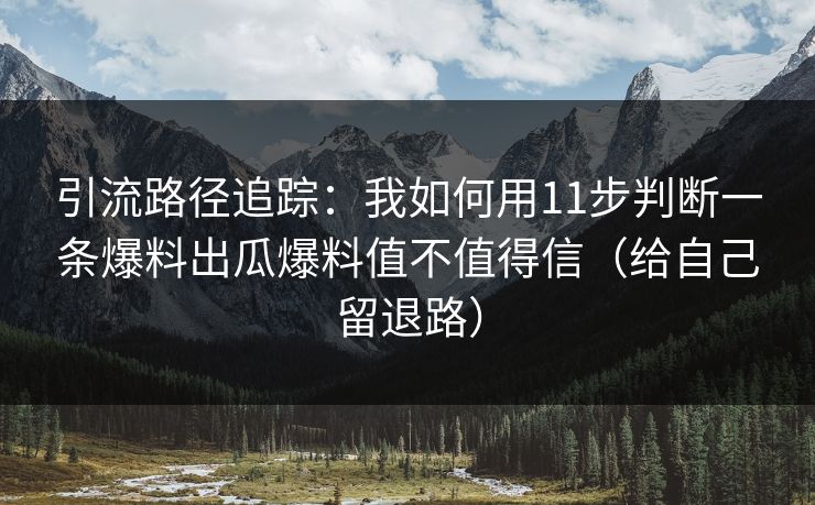 引流路径追踪:我如何用11步判断一条爆料出瓜爆料值不值得信(给自己留退路)