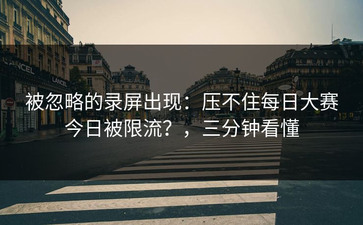 被忽略的录屏出现:压不住每日大赛今日被限流?,三分钟看懂