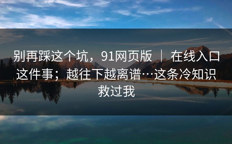别再踩这个坑,91网页版 | 在线入口这件事;越往下越离谱…这条冷知识救过我