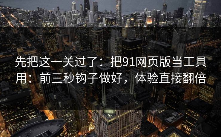 先把这一关过了:把91网页版当工具用:前三秒钩子做好,体验直接翻倍