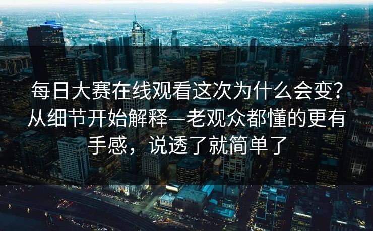 每日大赛在线观看这次为什么会变?从细节开始解释—老观众都懂的更有手感,说透了就简单了