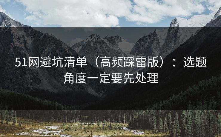 51网避坑清单(高频踩雷版):选题角度一定要先处理 51网避坑清单(高频踩雷版):选题角度一定要先处理