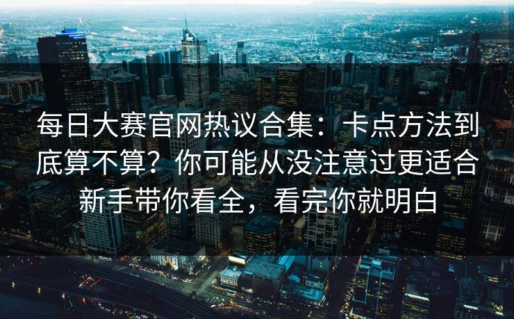 每日大赛官网热议合集:卡点方法到底算不算?你可能从没注意过更适合新手带你看全,看完你就明白 每日大赛官网热议合集:卡点方法到底算不算?你可能从没注意过更适合新手带你看全,看完你就明白