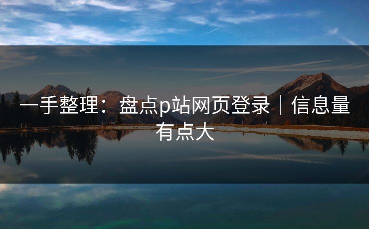 一手整理：盘点p站网页登录｜信息量有点大